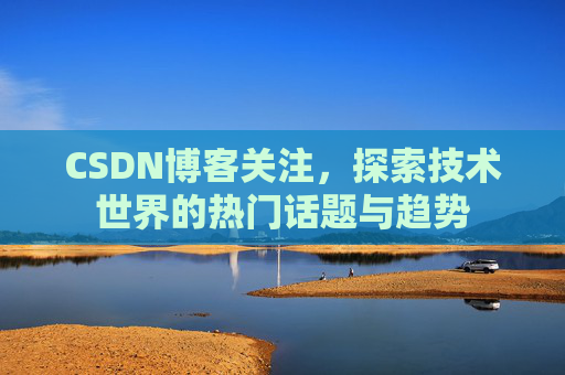 CSDN博客关注，探索技术世界的热门话题与趋势